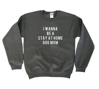 I Wanna Be a Stay at Home Dog Mom Sweatshirt