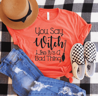You Say Witch Like Its A Bad Thing Shirt