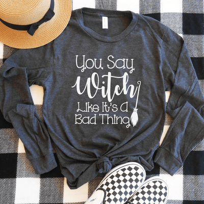 You Say Witch Like Its A Bad Thing Long Sleeve Shirt